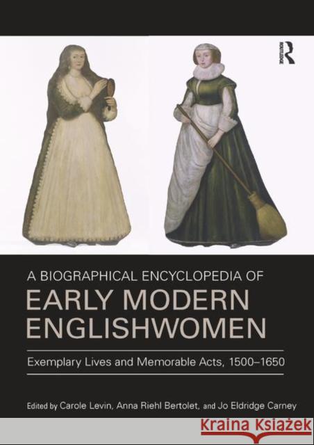 A Biographical Encyclopedia of Early Modern Englishwomen: Exemplary Lives and Memorable Acts, 1500-1650 Carole Levin Anna Riehl Bertolet Jo Eldridge Carney 9780367882532