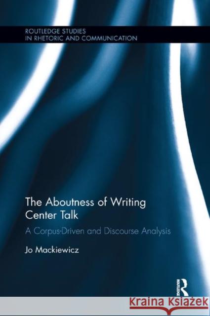 The Aboutness of Writing Center Talk: A Corpus-Driven and Discourse Analysis Jo Mackiewicz 9780367882600 Routledge