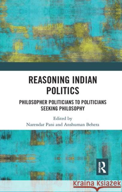 Reasoning Indian Politics: Philosopher Politicians to Politicians Seeking Philosophy Narendar Pani Anshuman Behera 9780367884109