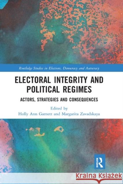 Electoral Integrity and Political Regimes: Actors, Strategies and Consequences Holly Ann Garnett Margarita Zavadskaya 9780367885168 Routledge