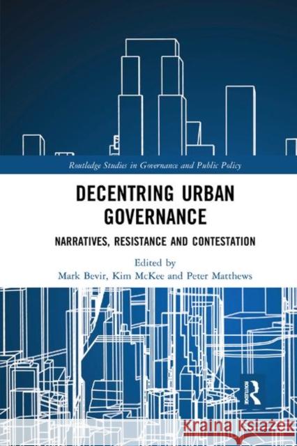 Decentring Urban Governance: Narratives, Resistance and Contestation Mark Bevir Kim McKee Peter Matthews 9780367885199