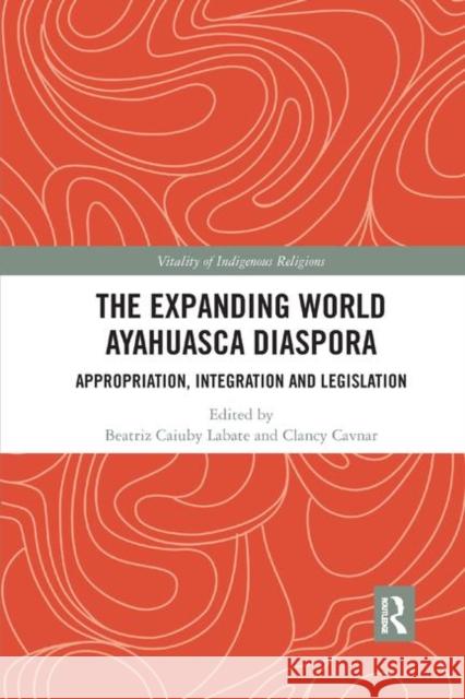 The Expanding World Ayahuasca Diaspora: Appropriation, Integration and Legislation Beatriz Caiuby Labate Clancy Cavnar 9780367885427 Routledge