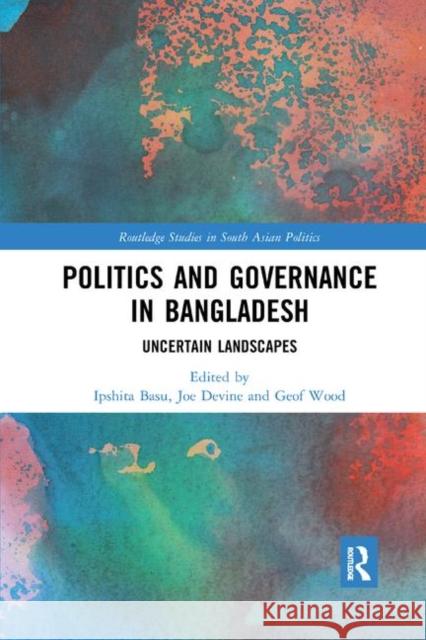 Politics and Governance in Bangladesh: Uncertain Landscapes Ipshita Basu Joe Devine Geof Wood 9780367885441 Routledge