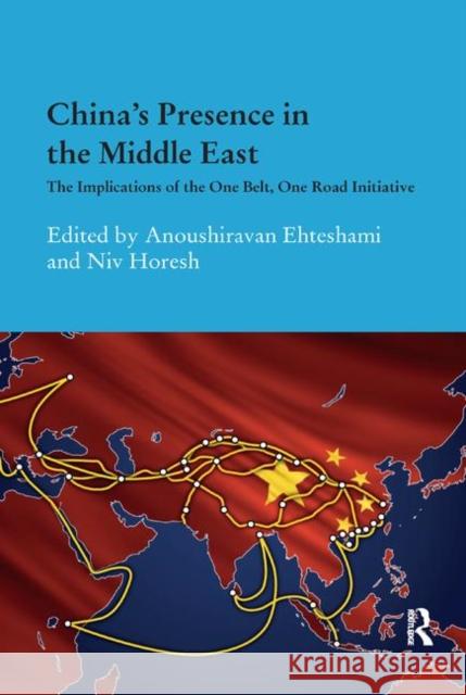China's Presence in the Middle East: The Implications of the One Belt, One Road Initiative Anoushiravan Ehteshami Niv Horesh 9780367885519