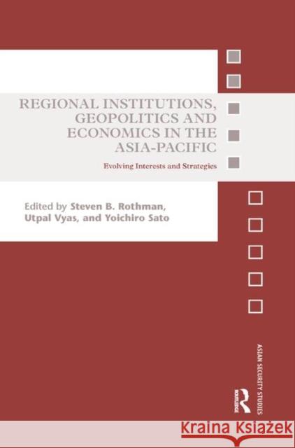 Regional Institutions, Geopolitics and Economics in the Asia-Pacific: Evolving Interests and Strategies Steven B. Rothman Utpal Vyas Yoichiro Sato 9780367885861 Routledge