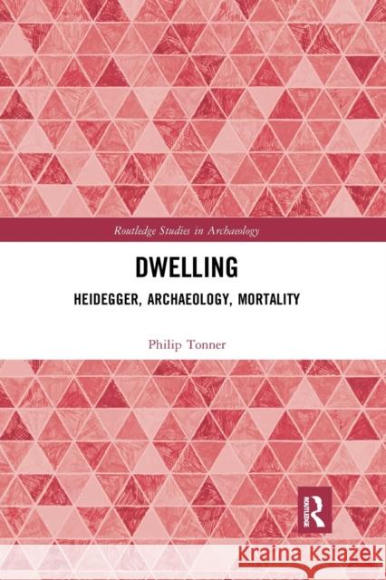 Dwelling: Heidegger, Archaeology, Mortality Philip Tonner 9780367887636
