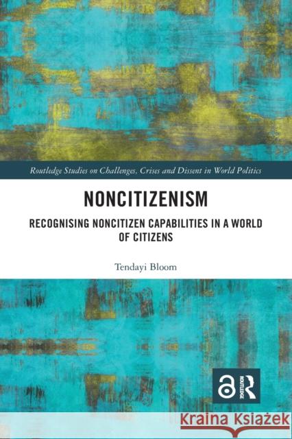 Noncitizenism: Recognising Noncitizen Capabilities in a World of Citizens Tendayi Bloom 9780367888800 Routledge