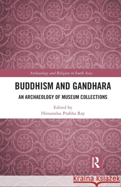 Buddhism and Gandhara: An Archaeology of Museum Collections Himanshu Prabha Ray 9780367889104 Routledge Chapman & Hall