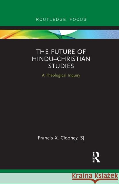 The Future of Hindu-Christian Studies: A Theological Inquiry Clooney, Francis 9780367889753