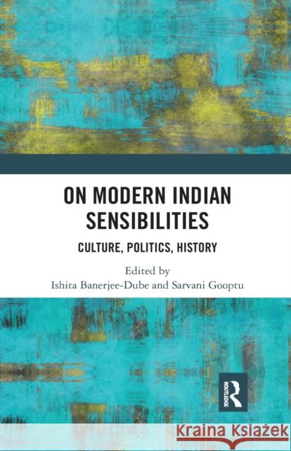 On Modern Indian Sensibilities: Culture, Politics, History Ishita Banerjee-Dube Sarvani Gooptu 9780367890353 Routledge Chapman & Hall