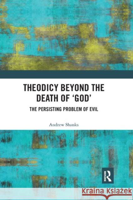 Theodicy Beyond the Death of 'God': The Persisting Problem of Evil Shanks, Andrew 9780367890421