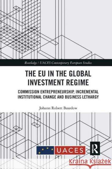 The Eu in the Global Investment Regime: Commission Entrepreneurship, Incremental Institutional Change and Business Lethargy Johann Robert Basedow 9780367890575 Routledge