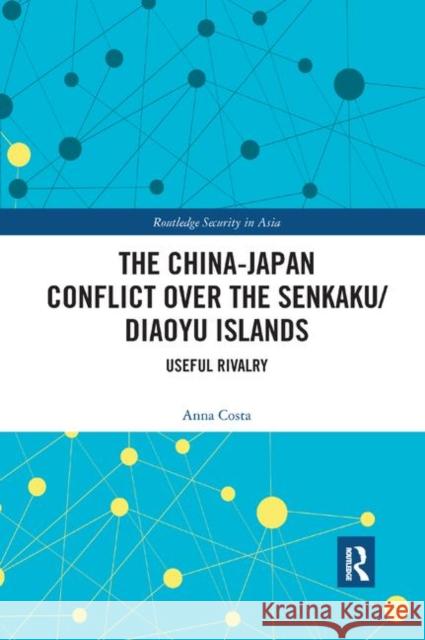 The China-Japan Conflict Over the Senkaku/Diaoyu Islands: Useful Rivalry Anna Costa 9780367890582