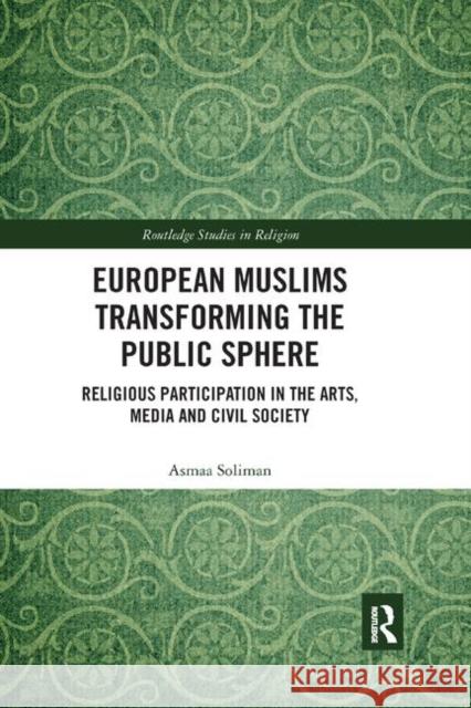 European Muslims Transforming the Public Sphere: Religious Participation in the Arts, Media and Civil Society Asmaa Soliman 9780367890629 Routledge