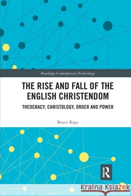 The Rise and Fall of the English Christendom: Theocracy, Christology, Order and Power Bruce Kaye 9780367890766