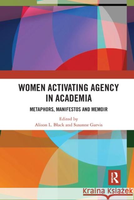 Women Activating Agency in Academia: Metaphors, Manifestos and Memoir Alison L. Black Susanne Garvis 9780367890957 Routledge