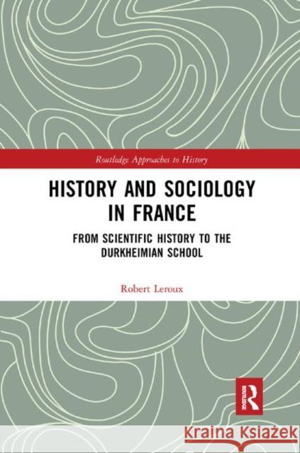 History and Sociology in France: From Scientific History to the Durkheimian School Robert LeRoux 9780367891046 Routledge