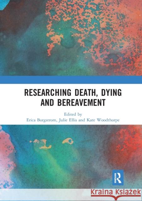 Researching Death, Dying and Bereavement Erica Borgstrom Julie Ellis Kate Woodthorpe 9780367891060