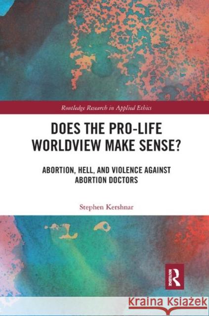 Does the Pro-Life Worldview Make Sense?: Abortion, Hell, and Violence Against Abortion Doctors Stephen Kershnar 9780367891312 Routledge