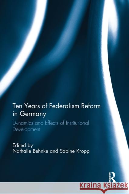 Ten Years of Federalism Reform in Germany: Dynamics and Effects of Institutional Development Nathalie Behnke Sabine Kropp 9780367891930