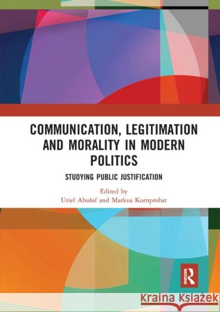 Communication, Legitimation and Morality in Modern Politics: Studying Public Justification Uriel Abulof Markus Kornprobst 9780367891992