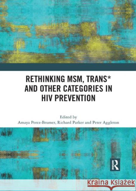 Rethinking Msm, Trans* and Other Categories in HIV Prevention Amaya G. Perez-Brumer Richard Parker Peter Aggleton 9780367892074