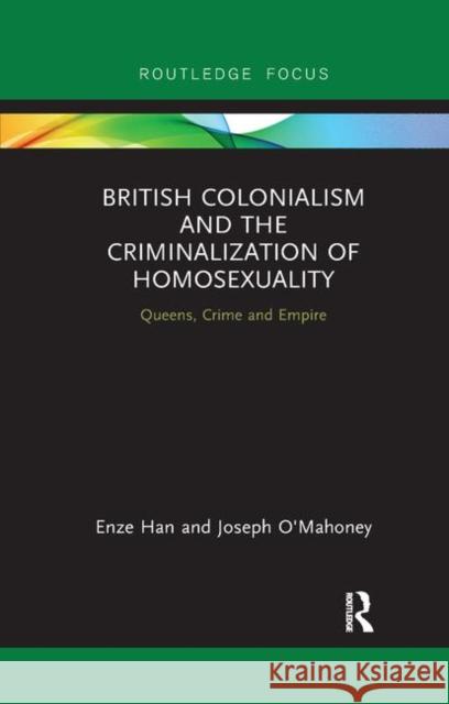 British Colonialism and the Criminalization of Homosexuality: Queens, Crime and Empire Enze Han Joseph O'Mahoney 9780367892517 Routledge