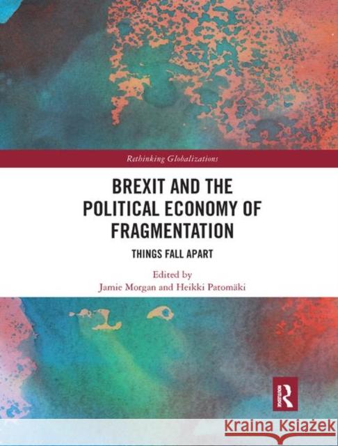 Brexit and the Political Economy of Fragmentation: Things Fall Apart Jamie Morgan Heikki Patomaki 9780367892616
