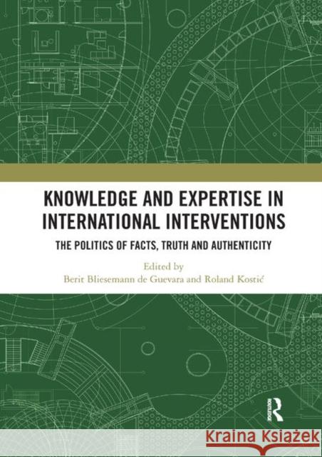 Knowledge and Expertise in International Interventions: The Politics of Facts, Truth and Authenticity Bliesemann de Guevara, Berit 9780367892821 Routledge