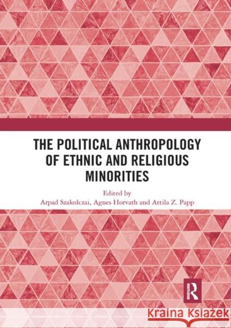 The Political Anthropology of Ethnic and Religious Minorities Arpad Szakolczai Agnes Horvath Attila Z. Papp 9780367892913