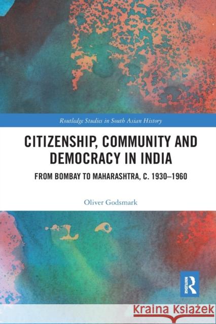 Citizenship, Community and Democracy in India: From Bombay to Maharashtra, C. 1930 - 1960 Oliver Godsmark 9780367892937
