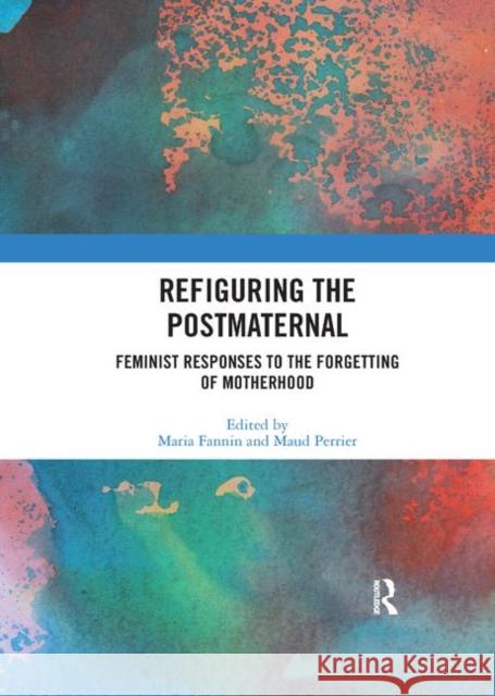 Refiguring the Postmaternal: Feminist Responses to the Forgetting of Motherhood Maria Fannin Maud Perrier 9780367892968 Routledge