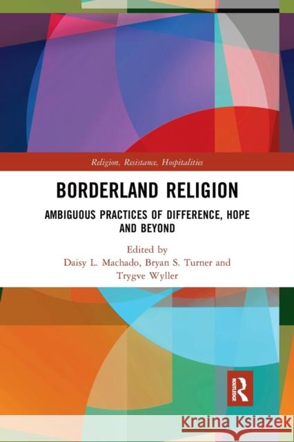 Borderland Religion: Ambiguous Practices of Difference, Hope and Beyond Daisy L. Machado Bryan S. Turner Trygve Wyller 9780367893132