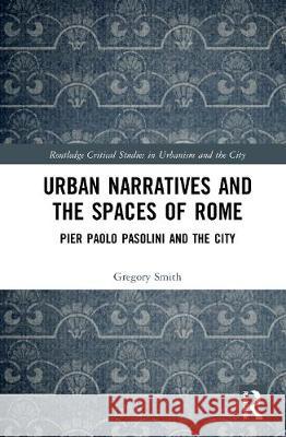 Urban Narratives and the Spaces of Rome: Pier Paolo Pasolini and the City Gregory Smith 9780367893194