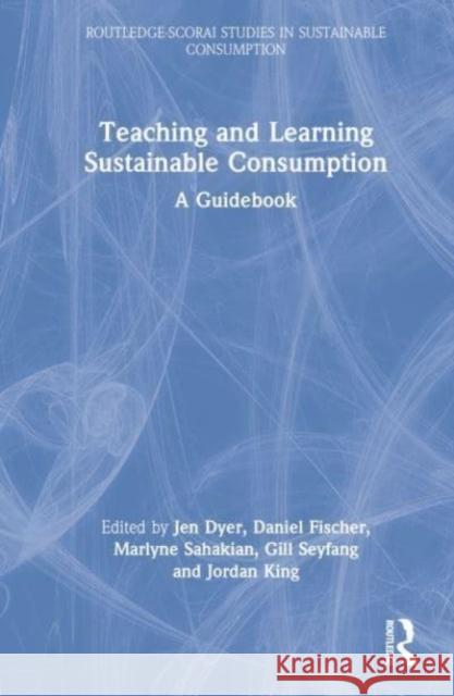 Teaching and Learning Sustainable Consumption: A Guidebook Jen Dyer Daniel Fischer Jordan King 9780367893224