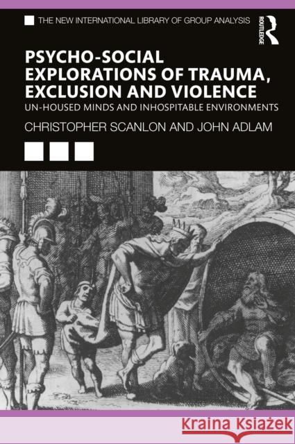 Psycho-social Explorations of Trauma, Exclusion and Violence: Un-housed Minds and Inhospitable Environments Scanlon, Christopher 9780367893316 Routledge