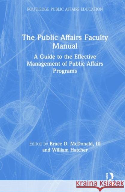 The Public Affairs Faculty Manual: A Guide to the Effective Management of Public Affairs Programs Bruce D. McDonal William Hatcher 9780367893361 Routledge