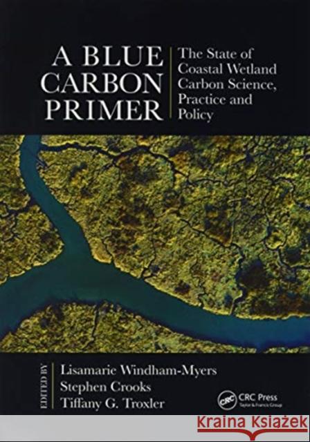A Blue Carbon Primer: The State of Coastal Wetland Carbon Science, Practice and Policy Lisamarie Windham-Myers Stephen Crooks Tiffany G. Troxler 9780367893521 CRC Press