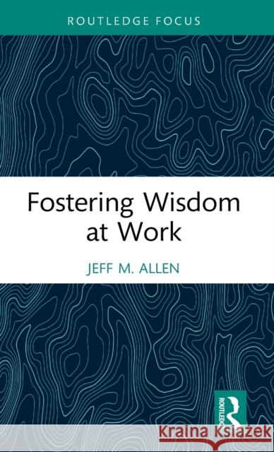 Fostering Wisdom at Work Jeff M. (University of North Texas, US) Allen 9780367893569