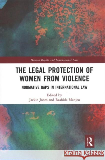 The Legal Protection of Women from Violence: Normative Gaps in International Law Rashida Manjoo Jackie Jones 9780367893781