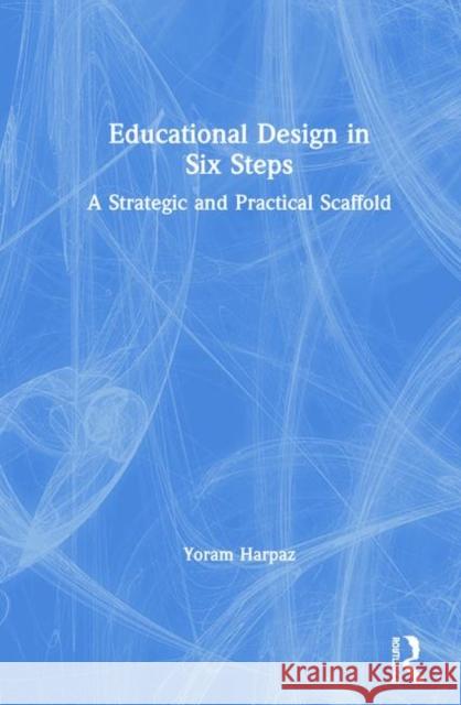 Educational Design in Six Steps: A Strategic and Practical Scaffold Yoram Harpaz 9780367893859