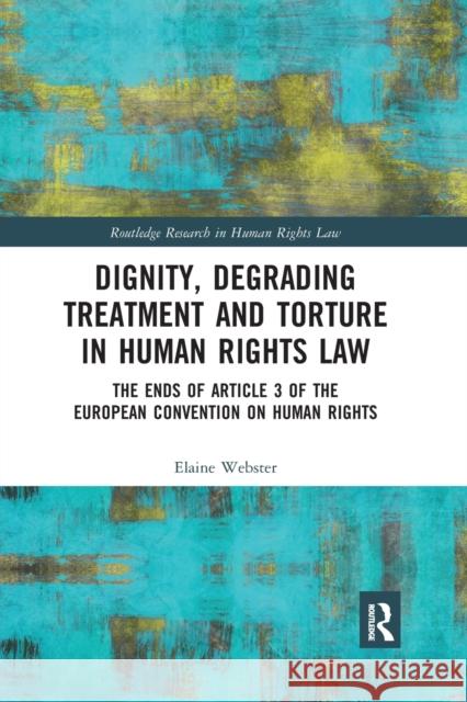 Dignity, Degrading Treatment and Torture in Human Rights Law: The Ends of Article 3 of the European Convention on Human Rights Elaine Webster 9780367894290 Routledge