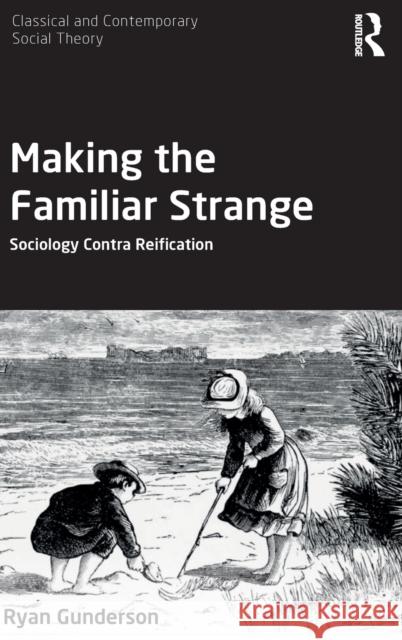 Making the Familiar Strange: Sociology Contra Reification Ryan Gunderson 9780367894429 Routledge
