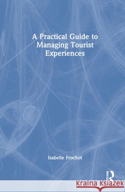 A Practical Guide to Managing Tourist Experiences Isabelle Frochot 9780367894467