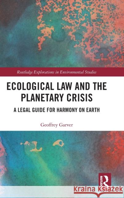 Ecological Law and the Planetary Crisis: A Legal Guide for Harmony on Earth Geoffrey Garver 9780367894511 Routledge