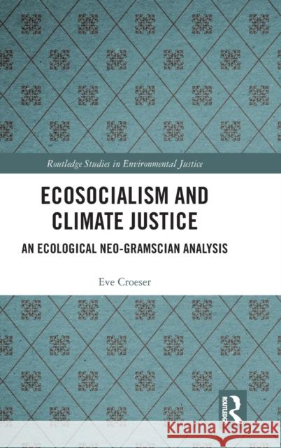 Ecosocialism and Climate Justice: An Ecological Neo-Gramscian Analysis Eve Croeser 9780367894535 Routledge