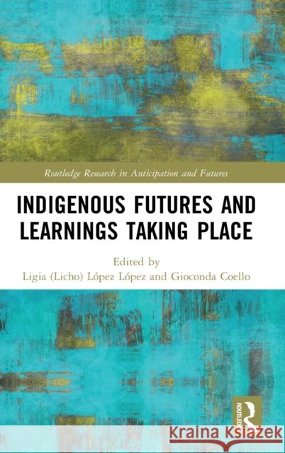Indigenous Futures and Learnings Taking Place L Gioconda Coello 9780367894603 Routledge