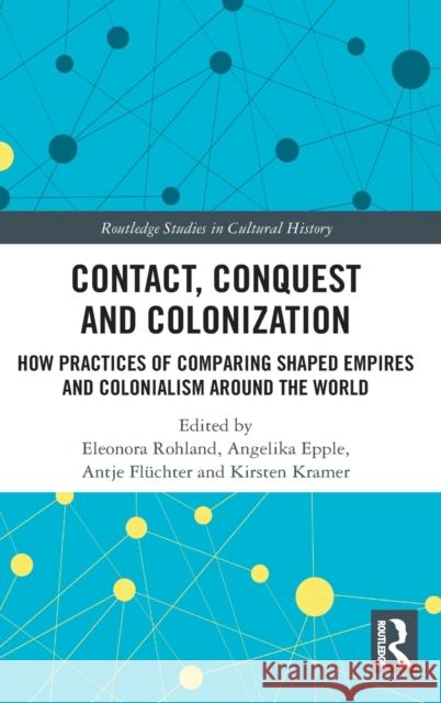 Contact, Conquest and Colonization: How Practices of Comparing Shaped Empires and Colonialism Around the World Eleonora Rohland Angelika Epple Antje Fl 9780367894726