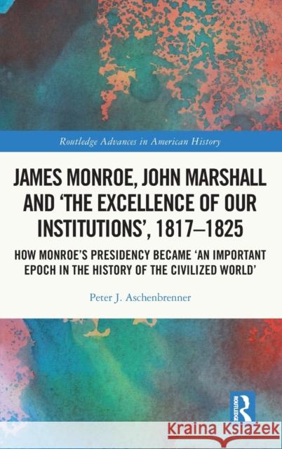 James Monroe, John Marshall and 'The Excellence of Our Institutions', 1817-1825: How Monroe's Presidency Became 'an Important Epoch in the History of Aschenbrenner, Peter J. 9780367894733 Taylor & Francis Ltd