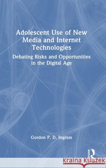 Adolescent Use of New Media and Internet Technologies: Debating Risks and Opportunities in the Digital Age Gordon P. D. Ingram 9780367894825 Routledge
